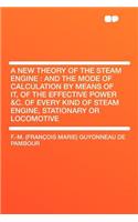 A New Theory of the Steam Engine: And the Mode of Calculation by Means of It, of the Effective Power &c. of Every Kind of Steam Engine, Stationary or Locomotive(English)