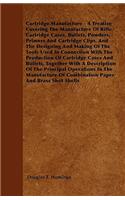 Cartridge Manufacture - A Treatise Covering The Manufacture Of Rifle Cartridge Cases, Bullets, Powders, Primers And Cartridge Clips, And The Designing And Making Of The Tools Used In Connection With The Production Of Cartridge Cases And Bullets, To