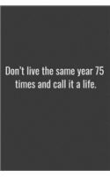 Don't live the same year 75 times and call it a life.