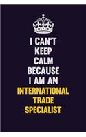 I can't Keep Calm Because I Am An International Trade Specialist: Motivational and inspirational career blank lined gift notebook with matte finish