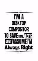 I'm A Desktop Compositor To Save Time, Let's Assume That I'm Always Right: Awesome Desktop Compositor Notebook, Journal Gift, Diary, Doodle Gift or Notebook - 6 x 9 Compact Size- 109 Blank Lined Pages