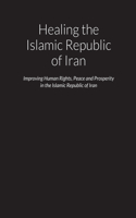 Healing the Islamic Republic of Iran - Improving Human Rights, Peace and Prosperity in the Islamic Republic of Iran