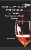 Ways to Control and Stop Drinking Alcohol: Achieving alcohol addiction liberation