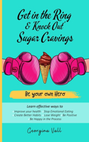 Get in the Ring & 'Knock Out' Sugar Cravings: Learn effectives ways to: Improve your health, Stop Emotional Eating, Create Better Habits, Lose Weight, Be Positive, Be Happy in the Process