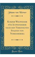 Kurzer Wegweiser Fur Auswanderer Nach Den Vereinigten Staaten Von Nordamerika (Classic Reprint)