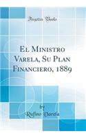 El Ministro Varela, Su Plan Financiero, 1889 (Classic Reprint)