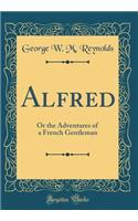 Alfred: Or the Adventures of a French Gentleman (Classic Reprint): Or the Adventures of a French Gentleman (Classic Reprint)