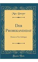 Der Probekandidat: Drama in Vier Aufzügen (Classic Reprint)