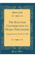 The Scottish Contribution to Moral Philosophy: Inaugural Lecture, October 21, 1898 (Classic Reprint)