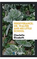 Perseverance; Or, Walter and His Little School