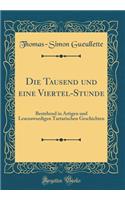 Die Tausend und eine Viertel-Stunde: Bestehend in Artigen und Lesenswurdigen Tartarischen Geschichten (Classic Reprint)