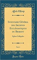 Inventaire Général des Archives Ecclésiastiques du Brabant, Vol. 1: Églises Collégiales (Classic Reprint)