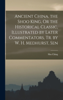 Ancient China. the Shoo King, Or the Historical Classic, Illustrated by Later Commentators, Tr. by W. H. Medhurst, Sen