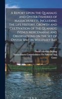 Report Upon the Quahaug and Oyster Fisheries of Massachusetts, Including the Life History, Growth and Cultivation of the Quahaug (Venus Mercenaria), and Observations on the set of Oyster Spat in Wellfleet Bay
