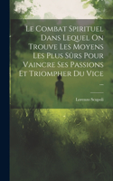 Le Combat Spirituel Dans Lequel On Trouve Les Moyens Les Plus Sûrs Pour Vaincre Ses Passions Et Triompher Du Vice ...