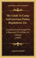The Guide To Camp And Garrison Duties, Regulations, Etc.: Compiled And Arranged For A Regiment Of Artillery Or Infantry (1846)(English)