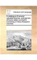 A catalogue of several valuable libraries, and parcels of books lately purchas'd
