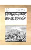 An Abstract of an ACT, for Making and Maintaining a Navigable Canal from the Town of Kington, in the County of Hereford Through Leominster, to Join the River Severn at or Near Stour-Port Bridge, in the County of Worcester