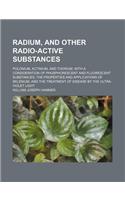 Radium, and Other Radio-Active Substances; Polonium, Actinium, and Thorium. with a Consideration of Phosphorescent and Fluorescent Substances, the Properties and Applications of Selenium, and the Treatment of Disease by the Ultra-Violet Light