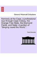 Kennedy at the Cape, a Professional Tour Through Cape Colony, the Orange Free State, the Diamond Fields, and Natal. a Section of Singing Round the World..