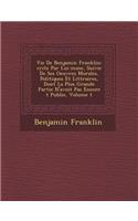 Vie de Benjamin Franklin: Crite Par Lui-M Me, Suivie de Ses Oeuvres Morales, Politiques Et Litt Raires, Dont La Plus Grande Partie N'Avoit Pas Encore T Publi E, Volume 1(French)