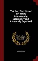 Holy Sacrifice of the Mass; Dogmatically, Liturgically and Ascetically Explained