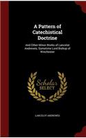 A Pattern of Catechistical Doctrine: And Other Minor Works of Lancelot Andrewes, Sometime Lord Bishop of Winchester