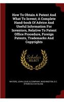How to Obtain a Patent and What to Invent; A Complete Hand-Book of Advice and Useful Information for Inventors, Relative to Patent Office Procedure, Foreign Patents, Trademarks and Copyrights