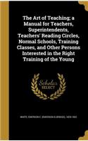 The Art of Teaching; a Manual for Teachers, Superintendents, Teachers' Reading Circles, Normal Schools, Training Classes, and Other Persons Interested in the Right Training of the Young