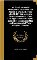 An Enquiry Into the Principles of Toleration; the Degree, in Which They Are Admitted by Our Laws; and the Reasonableness of the Late Application Made by the Dissenters to Parliament for an Enlargement of Their Religious Liberties