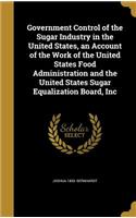 Government Control of the Sugar Industry in the United States, an Account of the Work of the United States Food Administration and the United States Sugar Equalization Board, Inc