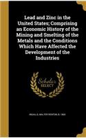 Lead and Zinc in the United States; Comprising an Economic History of the Mining and Smelting of the Metals and the Conditions Which Have Affected the Development of the Industries
