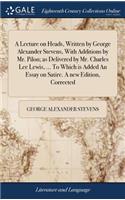 A Lecture on Heads, Written by George Alexander Stevens, with Additions by Mr. Pilon; As Delivered by Mr. Charles Lee Lewis, ... to Which Is Added an Essay on Satire. a New Edition, Corrected