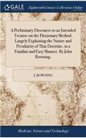 A Preliminary Discourse to an Intended Treatise on the Fluxionary Method. Largely Explaining the Nature and Peculiarity of That Doctrine, in a Familiar and Easy Manner. by John Rowning,