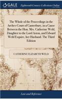 The Whole of the Proceedings in the Arches-Court of Canterbury, in a Cause Between the Hon. Mrs. Catherine Weld, Daughter to the Lord Aston, and Edward Weld Esquire, Her Husband. the Third Edition