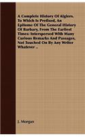 A Complete History Of Algiers. To Which Is Prefixed, An Epitome Of The General History Of Barbary, From The Earliest Times: Interspersed With Many Curious Remarks And Passages, Not Touched On By Any Writer Whatever ..
