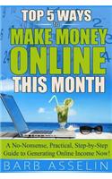 Top 5 Ways to Make Money Online This Month: A No-Nonsense, Practical, Step-by-Step Guide to Generating Online Income Now!