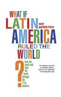 What If Latin America Ruled the World?: How the South Will Take the North Through the 21st Century: How the South Will Take the North Through the 21st Century