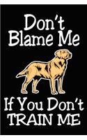 Don't Blame Me If You Don't Train Me: Labrador Training Log Book gifts. Best Dog Trainer Log Book gifts For Dog Lovers who loves Labrador Retriever. Cute Labrador Retriever Trainer Log B