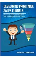 Developing Profitable Sales Funnels: Skyrocket Your Profits During and After Your Product Launch