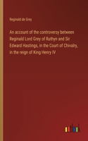 An account of the controversy between Reginald Lord Grey of Ruthyn and Sir Edward Hastings, in the Court of Chivalry, in the reign of King Henry IV