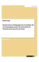 Konfrontative Pädagogik als Grundlage für ein Trainingskonzept bei destruktiven Verhaltensstrukturen im Team: (German)