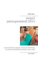 mega5 Jahresprotokoll 2015: Aus dem Leben in mega5, Verein zur Förderung von Kunst und Leben im urbanen Raum, Wien(German)