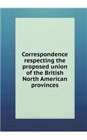 Correspondence Respecting the Proposed Union of the British North American Provinces: (English)