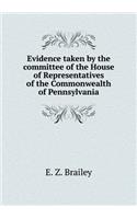 Evidence Taken by the Committee of the House of Representatives of the Commonwealth of Pennsylvania