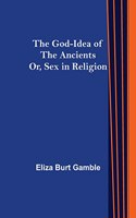 God-Idea of the Ancients; Or, Sex in Religion