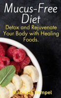 Mucus-Free Diet: Detox and Rejuvenate Your Body with Healing Foods.