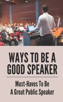 Ways To Be A Good Speaker: Must-Haves To Be A Great Public Speaker: How To Be A Good Speaker