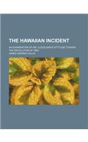 The Hawaiian Incident; An Examination of Mr. Cleveland's Attitude Toward the Revolution of 1893