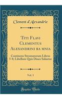 Titi Flavi Clementus Alexandrini Орεra Οmnia, Vol. 3: Continens Stromatorum Libros 5-8; Libellum Quis Diues Saluetur (Classic Reprint)
